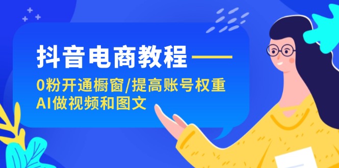（11761期）抖音电商教程：0粉开通橱窗/提高账号权重/AI做视频和图文-网创电课网