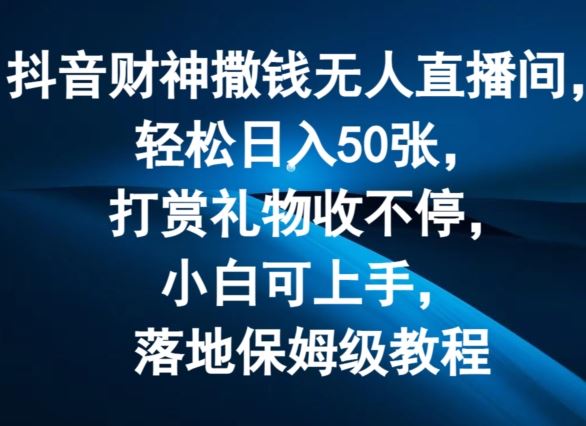 抖音财神撒钱无人直播间轻松日入50张，打赏礼物收不停，小白可上手，落地保姆级教程【揭秘】-网创电课网