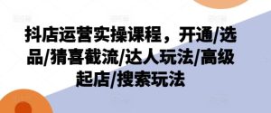 抖店运营实操课程，开通/选品/猜喜截流/达人玩法/高级起店/搜索玩法-网创电课网