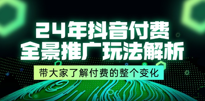 （11801期）24年抖音付费 全景推广玩法解析，带大家了解付费的整个变化 (9节课)-网创电课网