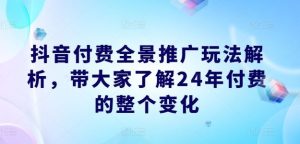 抖音付费全景推广玩法解析，带大家了解24年付费的整个变化-网创电课网