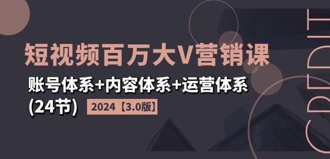 2024短视频百万大V营销课【3.0版】账号体系+内容体系+运营体系(24节)-网创电课网