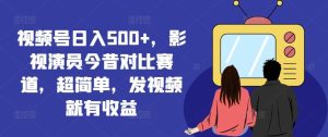 视频号日入500+，影视演员今昔对比赛道，超简单，发视频就有收益【揭秘】-网创电课网
