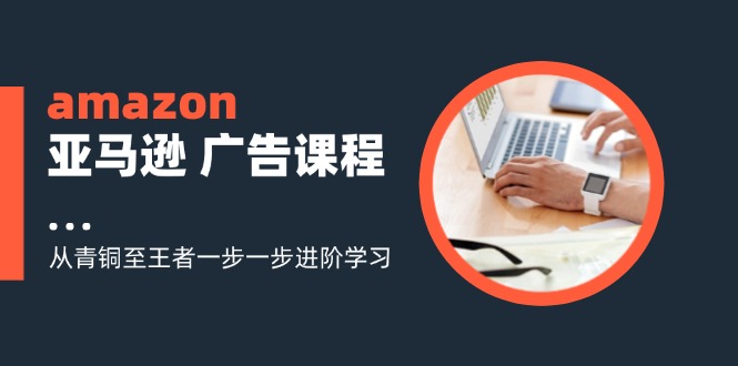 (11839期)amazon亚马逊 广告课程:从青铜至王者一步一步进阶学习(16节)-网创电课网