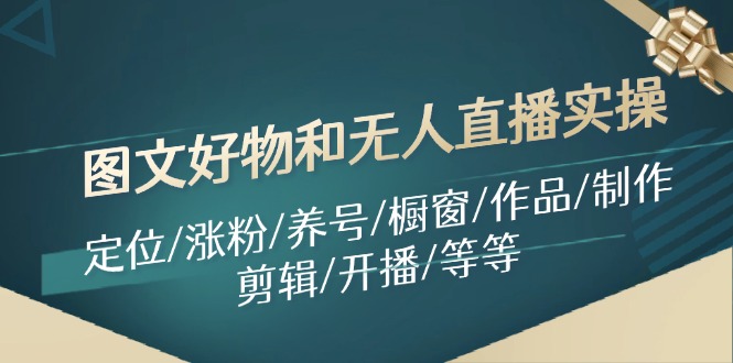(11840期)图文好物和无人直播实操:定位/涨粉/养号/橱窗/作品/制作/剪辑/开播/等等-网创电课网
