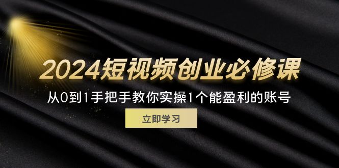 （11846期）2024短视频创业必修课，从0到1手把手教你实操1个能盈利的账号 (32节)-网创电课网