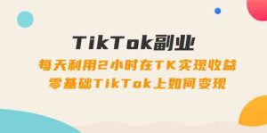 TikTok副业课：每天利用2小时在TK实现收益，零基础TikTok上如何变现（34节）-网创电课网