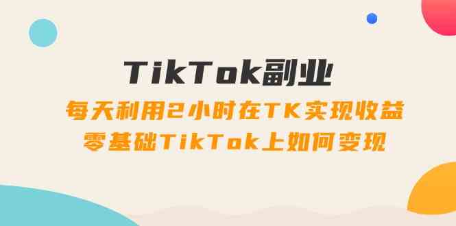 TikTok副业课：每天利用2小时在TK实现收益，零基础TikTok上如何变现（34节）-网创电课网