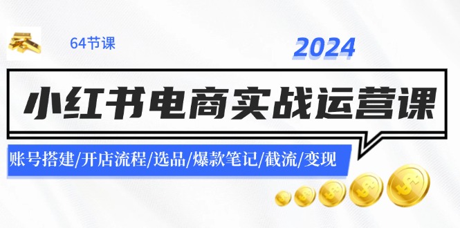 (11827期)2024小红书电商实战运营课:账号搭建/开店流程/选品/爆款笔记/截流/变现-网创电课网