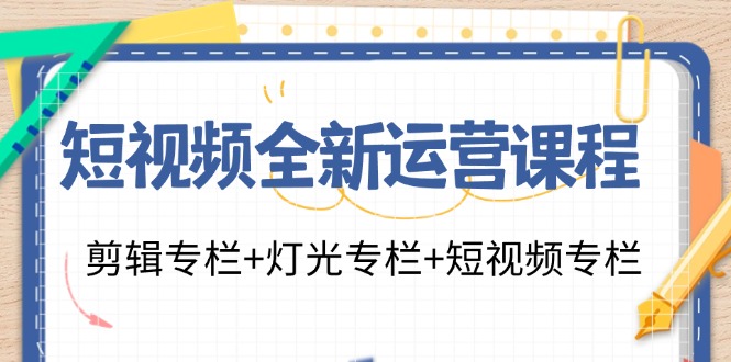 （11855期）短视频全新运营课程：剪辑专栏+灯光专栏+短视频专栏（23节课）-网创电课网