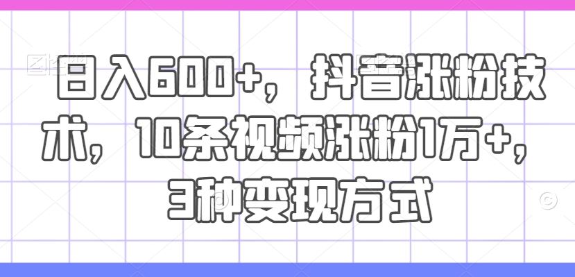 日入600+，抖音涨粉技术，10条视频涨粉1万+，3种变现方式【揭秘】-网创电课网