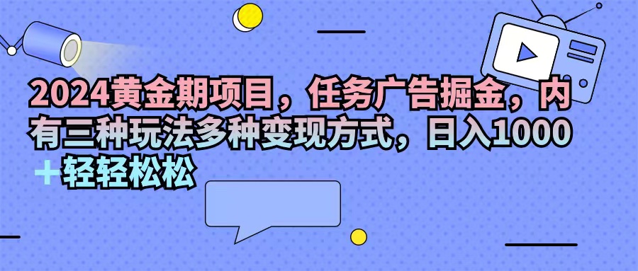 （11871期）2024黄金期项目，任务广告掘金，内有三种玩法多种变现方式，日入1000+…-网创电课网