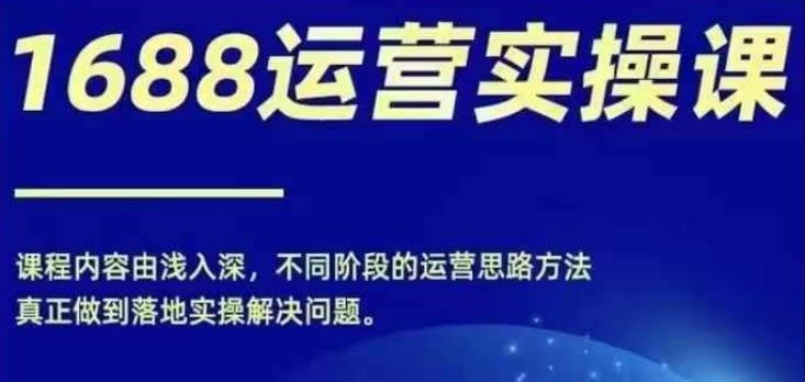 1688实操运营课,零基础学会1688实操运营,电商年入百万不是梦-网创电课网