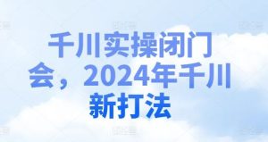 千川实操闭门会，2024年千川新打法-网创电课网