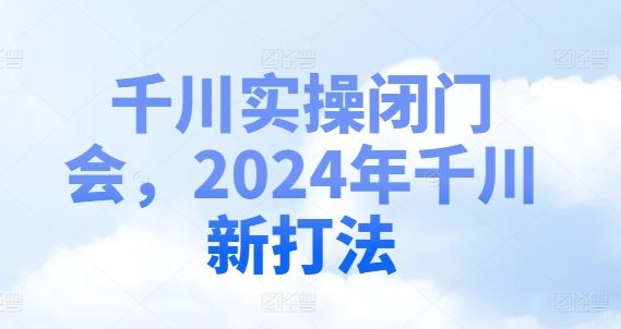千川实操闭门会，2024年千川新打法-网创电课网