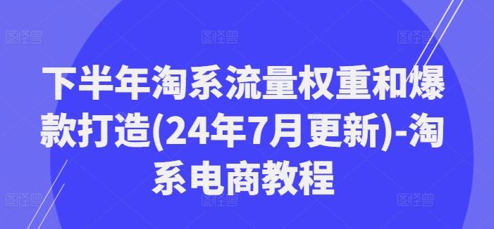下半年淘系流量权重和爆款打造(24年7月更新)-淘系电商教程-网创电课网