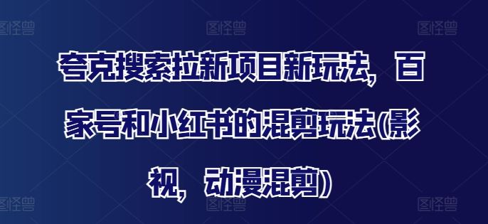 夸克搜索拉新项目新玩法，百家号和小红书的混剪玩法(影视，动漫混剪)-网创电课网