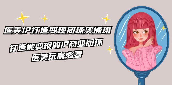 医美IP打造变现闭环实操班，打造能变现的IP商业闭环，医美玩家必看（22节）-网创电课网