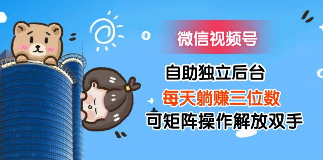 （11910期）微信视频号自助独立后台每天躺赚三位数可矩阵操作解放双手-网创电课网