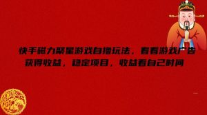 快手磁力聚星游戏自撸玩法，看看游戏广告获得收益，稳定项目，收益看自己时间【揭秘】-网创电课网