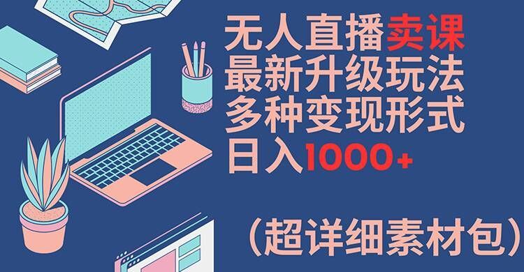 无人直播卖课最新升级玩法，多种变现形式，日入1000+(超详细素材包)【揭秘】-网创电课网