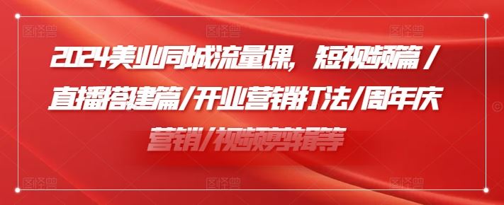 2024美业同城流量课，短视频篇 /直播搭建篇/开业营销打法/周年庆营销/视频剪辑等-网创电课网