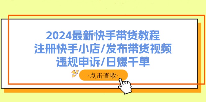 （11938期）2024最新快手带货教程：注册快手小店/发布带货视频/违规申诉/日爆千单-网创电课网