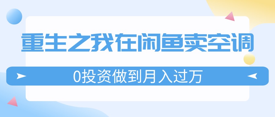 （11962期）重生之我在闲鱼卖空调，0投资做到月入过万，迎娶白富美，走上人生巅峰-网创电课网