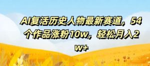 AI复活历史人物最新赛道，54个作品涨粉10w，轻松月入2w+【揭秘】-网创电课网