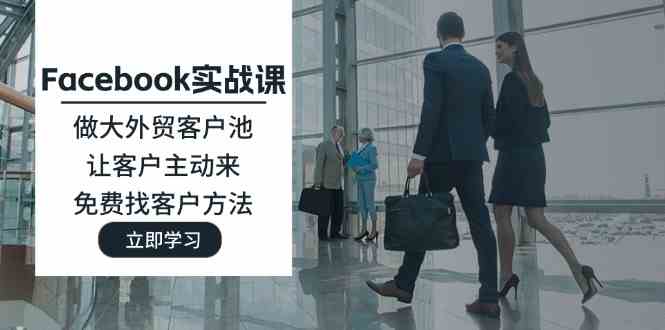 Facebook实战课:做大外贸客户池,让客户主动来,免费找客户方法-网创电课网