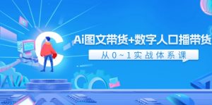 Ai图文带货+数字人口播带货，从0-1实战体系课（43节）-网创电课网