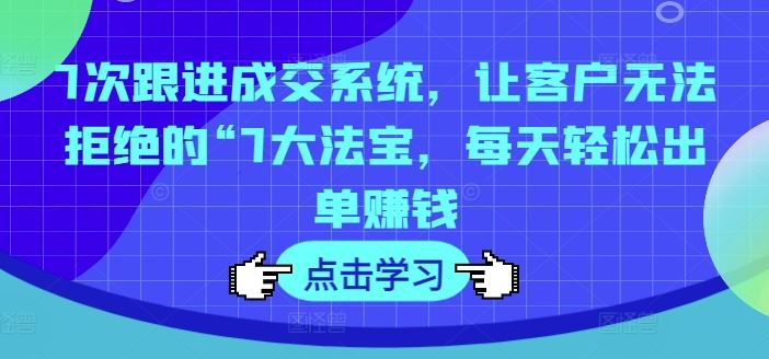 7次跟进成交系统，让客户无法拒绝的“7大法宝，每天轻松出单赚钱-网创电课网