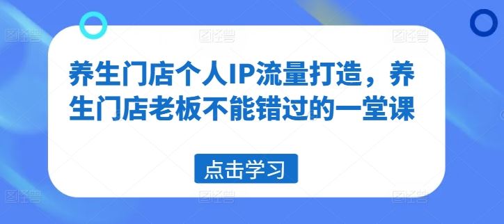 养生门店个人IP流量打造，养生门店老板不能错过的一堂课-网创电课网