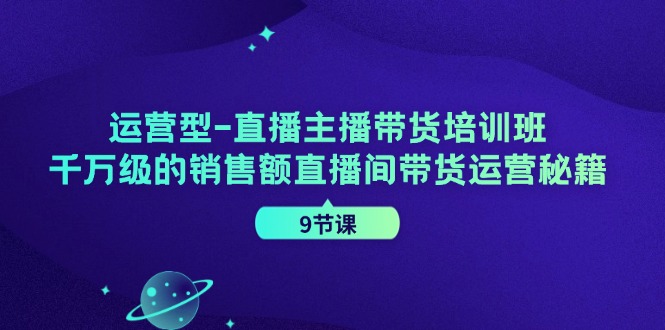 运营型直播主播带货培训班，千万级的销售额直播间带货运营秘籍（9节课）-网创电课网