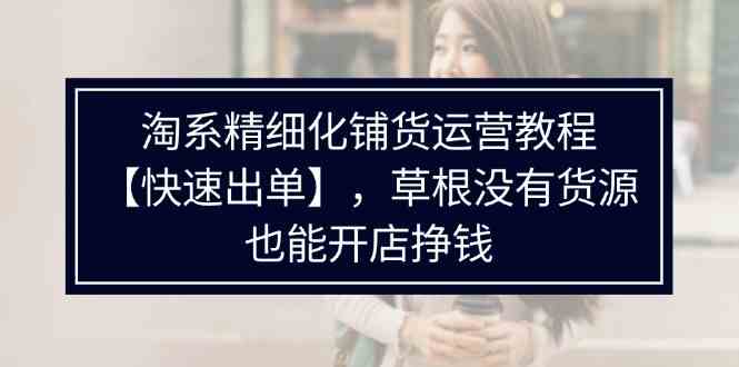 淘系精细化铺货运营教程,普通人没有货源也能快速开店出单挣钱(538节)-网创电课网