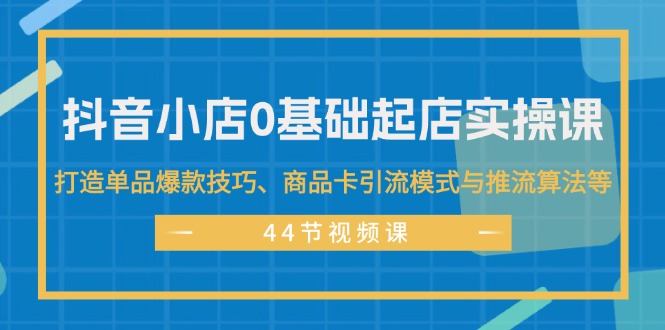 (11977期)抖音小店0基础起店实操课,打造单品爆款技巧、商品卡引流模式与推流算法等-网创电课网