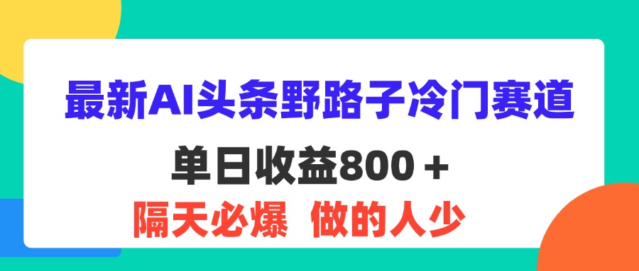 (11983期)最新AI头条野路子冷门赛道,单日800+ 隔天必爆,适合小白-网创电课网