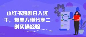 小红书短剧日入过千,爆单大佬分享二创实操经验-网创电课网