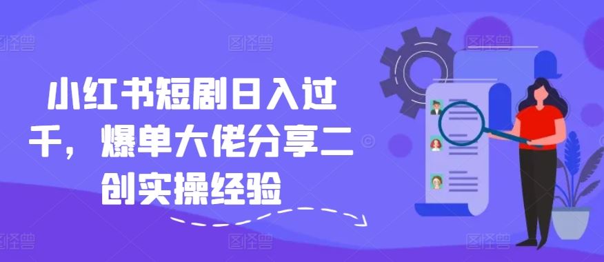 小红书短剧日入过千，爆单大佬分享二创实操经验-网创电课网