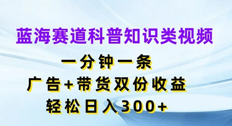 蓝海赛道科普知识类视频，一分钟一条，广告+带货双份收益，轻松日入300+【揭秘】-网创电课网