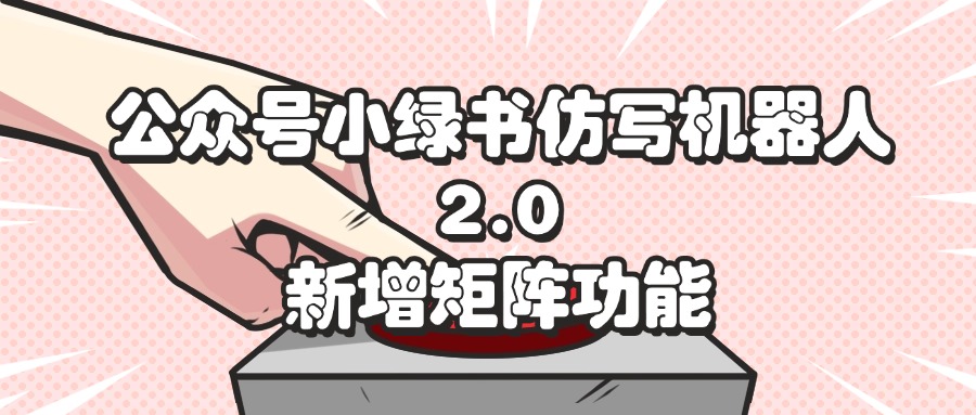 （12002期）公众号小绿书仿写机器人2.0，新增矩阵功能-网创电课网