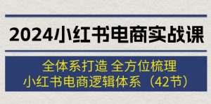 （12003期）2024小红书电商实战课：全体系打造 全方位梳理 小红书电商逻辑体系 (42节)-网创电课网