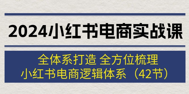 （12003期）2024小红书电商实战课：全体系打造 全方位梳理 小红书电商逻辑体系 (42节)-网创电课网