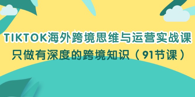 (12010期)TIKTOK海外跨境思维与运营实战课,只做有深度的跨境知识(91节课)-网创电课网