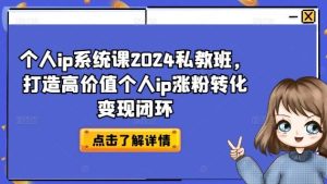 个人ip系统课2024私教班，打造高价值个人ip涨粉转化变现闭环-网创电课网
