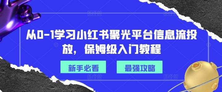 从0-1学习小红书聚光平台信息流投放，保姆级入门教程-网创电课网
