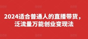 2024适合普通人的直播带货，泛流量万能创业变现法，上手快、落地快、起号快、变现快(更新8月)-网创电课网