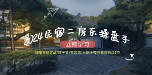 2024民宿二房东操盘手民宿营销实战/纯干货/零忽悠/手把手教你做营销/21节-网创电课网