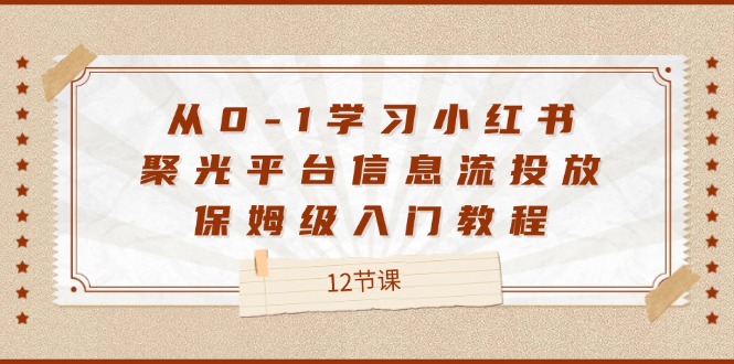 从0-1学习小红书聚光平台信息流投放，保姆级入门教程（12节课）-网创电课网