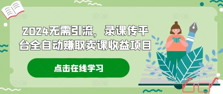 2024无需引流，录课传平台全自动赚取卖课收益项目-网创电课网